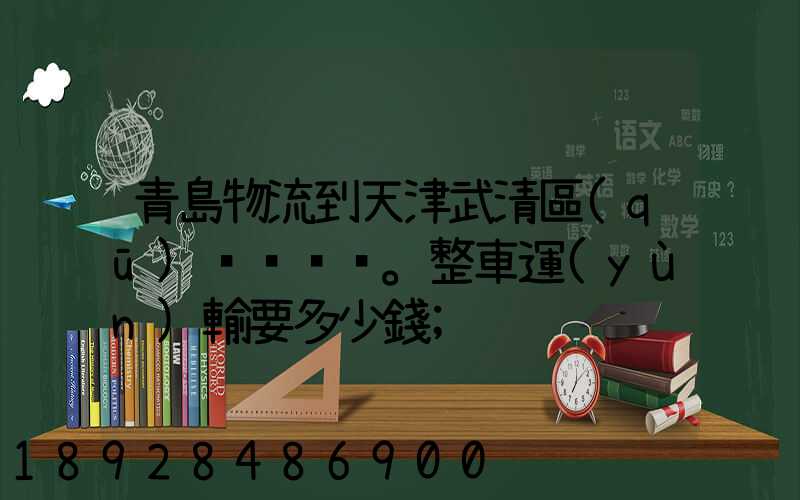 青島物流到天津武清區(qū)。整車運(yùn)輸要多少錢